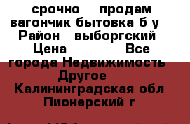 срочно!!! продам вагончик-бытовка б/у. › Район ­ выборгский › Цена ­ 60 000 - Все города Недвижимость » Другое   . Калининградская обл.,Пионерский г.